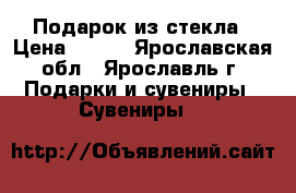 Подарок из стекла › Цена ­ 500 - Ярославская обл., Ярославль г. Подарки и сувениры » Сувениры   